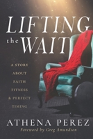 Lifting The Wait: A Story About Faith, Fitness & Perfect Timing 0578725428 Book Cover