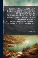 Illustrated Catalogue of a Highly Important Collection of Master Works by Distinguished Painters of the French, Early English, Dutch and Flemish Schoo 1273220897 Book Cover
