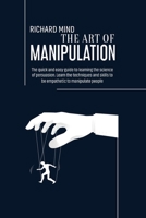 The Art of Manipulation: The quick and easy guide to learning the science of persuasion. Learn the techniques and skills to be empathetic to manipulate people 1802160558 Book Cover