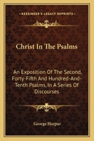 Christ In The Psalms: An Exposition Of The Second, Forty-Fifth And Hundred-And-Tenth Psalms, In A Series Of Discourses 1163616303 Book Cover