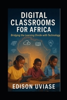 DIGITAL CLASSROOMS FOR AFRICA: Bridging the Learning Divide with Technology (The AfriVision Edutech Series: Transforming African Education Through Innovation) B0FHGXYWJC Book Cover