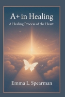A+ In Healing: A Healing Process of the Heart B0G3MSXRYH Book Cover