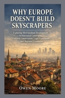Why Europe Doesn’t Build Skyscrapers: Exploring Metropolitan Development, Architectural Constraints, Cultural Conservation, Legal Frameworks, and Regional Expansion B0GMQDMF3Y Book Cover