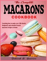 The Complete Macarons Cookbook: Learning how to make over 100 classic, foolproof, and colorful French macaron recipes at home B0CSCP265M Book Cover
