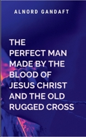 The Perfect Man Made by the Blood of Jesus Christ and the Old Rugged Cross: Religion B0F6GPFN3N Book Cover