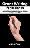 Grant Writing for Beginners: A Step-by-Step Guide to Winning Grants, Securing Funding, and Launching Your Nonprofit or Project Successfully B0FBH19FYX Book Cover