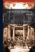 The Actors' Birthday Book: First -Third Series. an Authoritative Insight Into the Lives of the Men and Women of the Stage Born Between January First and December Thirty-First, Volume 1 1248469224 Book Cover