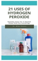 21 USES OF HYDROGEN PEROXIDE: Healthy Uses For A Health Home And Surroundings B089TV9M9B Book Cover