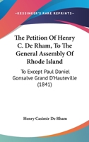 The Petition of Henry C. de Rham to the General Assembly of Rhode-Island: To Except Paul Daniel Gonsalve Grand D'Hauteville from the Operation of the Law to Secure the Fulfillment of Certain Contracts 1274883792 Book Cover
