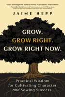 Grow. Grow Right. Grow Right Now.: Practical Wisdom for Cultivating Character and Sowing Success B0DPR914HN Book Cover