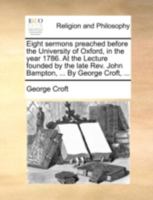 Eight sermons preached before the University of Oxford, in the year 1786. At the Lecture founded by the late Rev. John Bampton, ... By George Croft, ... 1140789473 Book Cover