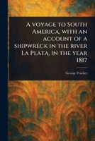 A Voyage to South America, With an Account of a Shipwreck in the River La Plata, in the Year 1817 1023591839 Book Cover