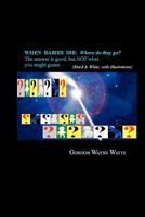 When Babies Die: Where Do They Go?: Heaven? Hell? Yes - And No: The Answer Is Good, But Not What You Might Guess... 147820883X Book Cover