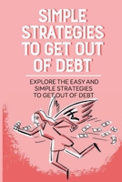 Simple Strategies To Get Out Of Debt: Explore The Easy And Simple Strategies To Get Out Of Debt: How To Achieve Your Goals B0991C6KJC Book Cover