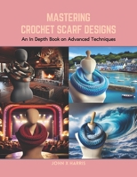 Mastering Crochet Scarf Designs: An In Depth Book on Advanced Techniques B0CRB5LD1P Book Cover