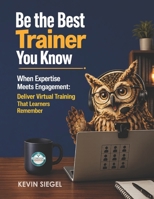 Be the Best Trainer You Know: When Expertise Meets Engagement: How to Deliver Virtual Training That Learners Remember 1960604406 Book Cover