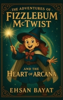 The Adventures Of Fizzlebum Mctwist: Fizzlebum McTwist and the Heart of Arcana 1967508720 Book Cover