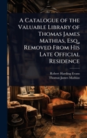 A Catalogue of the Valuable Library of Thomas James Mathias, Esq., Removed From His Late Official Residence 1023722518 Book Cover