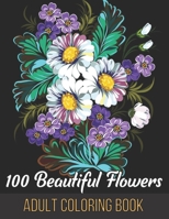 100 Beautiful Flowers Adult Coloring Book: An Adult Coloring Book Featuring Flowers, Vases, Bunches, Bouquets, Wreaths, Swirls, Patterns, Decorations, B093MVVTKF Book Cover