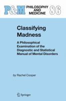 Classifying Madness: A Philosophical Examination of the Diagnostic and Statistical Manual of Mental Disorders (Philosophy and Medicine) 1402033443 Book Cover