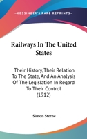 Railways in the United States: Their History, Their Relation to the State, and an Analysis of the Legislation in Regard to Their Control, With Supplementary Notes Continuing the Record to 1911 1021981680 Book Cover