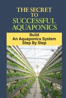 The Secret To Successful Aquaponics: Build An Aquaponics System Step By Step: Build Your Aquaponic B09DMR5HD5 Book Cover