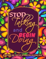 Inspiring and Positive Affirmation Coloring Book: Stop Talking and Begin Doing Motivational Adult Coloring Book with Inspiring Quotes And Good Vibes for Stress Relief, Positive Thinking and Relaxation B094TG1LMC Book Cover
