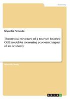 Theoretical structure of a tourism focused CGE model for measuring economic impact of an economy 366848628X Book Cover