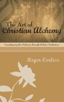 The Art of Christian Alchemy: Transfiguring the Ordinary Through Holistic Meditation 1606081047 Book Cover