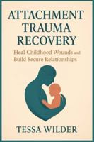 ATTACHMENT TRAUMA RECOVERY: Heal Childhood Wounds and Build Secure Relationships B0G5GYVSCV Book Cover