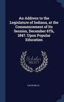 An Address to the Legislature of Indiana, at the Commencement of Its Session, December 6Th, 1847. Upon Popular Education 1340237806 Book Cover