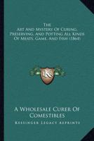 The Art And Mystery Of Curing, Preserving, And Potting All Kinds Of Meats, Game, And Fish 1165089831 Book Cover