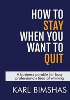 How to Stay When You Want to Quit: A business parable for busy professionals tired of whining 1312485426 Book Cover