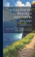 A Plea for the Rights of Industry in Ireland: Being the Substance of Letters Which Recently Appeared in the Morning Chronicle, With Additions 1146184093 Book Cover