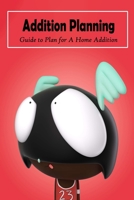 Addition Planning: Guide to Plan for A Home Addition: How to Plan for A Home Addition B09SNV8GNS Book Cover