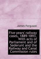 Five Years' Railway Cases, 1889-1893. with Acts of Parliament and of Sederunt and the Railway and CA 124008014X Book Cover