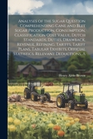 A Analyses of the Sugar Question Comprehending Cane and Beet Sugar Production, Consumption, Classification Cost Value, Dutch Standards, Duties, ... Official Statistics, Relevant Deductions 102192489X Book Cover