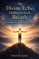 The Divine Echo Hidden in Each Breath: Awakening to the Sacred Rhythm of Being B0GFW91CCN Book Cover