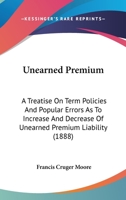 Unearned Premium: A Treatise On Term Policies And Popular Errors As To Increase And Decrease Of Unearned Premium Liability 1120768977 Book Cover