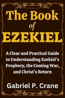 The Book of EZEKIEL: A Clear and Practical Guide to Understanding Ezekiel’s Prophecy, the Coming War, and Christ’s Return B0FQPF644S Book Cover