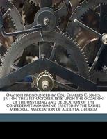 Oration Pronounced by Col. Charles C. Jones, Jr.: On the 31st October 1878, Upon the Occasion of the Unveiling and Dedication of the Confederate Monument, Erected by the Ladies Memorial Association of 1149935235 Book Cover