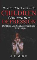 How to Detect and Help Children Overcome Depression: Pay Heed Lest You Lose That Child To Depression 1091666784 Book Cover