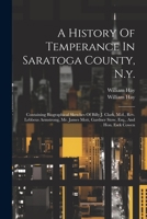 A History Of Temperance In Saratoga County, N.y.: Containing Biographical Sketches Of Billy J. Clark, M.d., Rev. Lebbeus Armstrong, Mr. James Mott, Gardner Stow, Esq., And Hon. Esek Cowen 1021879908 Book Cover