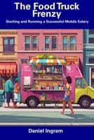 The Food Truck Frenzy: Starting and Running a Successful Mobile Eatery B0CF4FRL2Q Book Cover