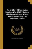 An Artillery Officer in the Mexican War, 1846-7; Letters of Robert Anderson. with a Prefatory Word by Eba Anderson Lawton 1360403698 Book Cover