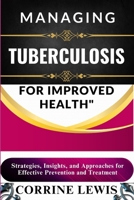 MANAGING TUBERCULOSIS FOR IMPROVED HEALTH: Strategies, Insights, and Approaches for Effective Prevention and Treatment B0DWSF79HY Book Cover