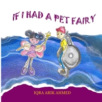 IF I HAD A PET FAIRY: A delightful children's book that follows the imagination of a young child, the author of this book Iqra Ahmed, who dreams about owning a pet fairy. B0CSSTRPVK Book Cover