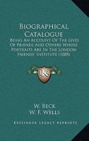 Biographical Catalogue: Being An Account Of The Lives Of Friends And Others Whose Portraits Are In The London Friends' Institute 1164588095 Book Cover