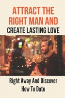 Attract The Right Man And Create Lasting Love: Right Away And Discover How To Date: How To Be Attracted To The Right Person B0991LPZZL Book Cover