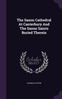 The Saxon Cathedral At Canterbury And The Saxon Saints Buried Therein 1378261534 Book Cover